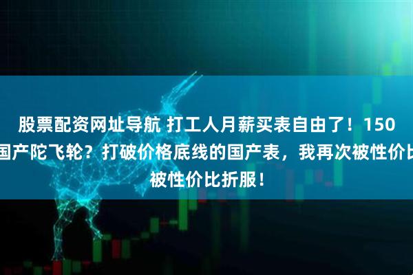股票配资网址导航 打工人月薪买表自由了！1500元买国产陀飞轮？打破价格底线的国产表，我再次被性价比折服！