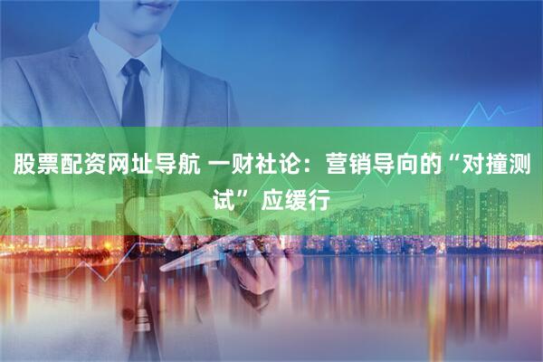 股票配资网址导航 一财社论：营销导向的“对撞测试” 应缓行