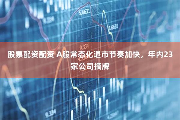 股票配资配资 A股常态化退市节奏加快，年内23家公司摘牌