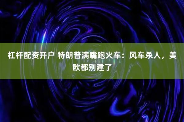 杠杆配资开户 特朗普满嘴跑火车：风车杀人，美欧都别建了