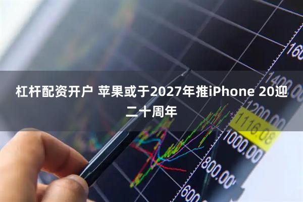 杠杆配资开户 苹果或于2027年推iPhone 20迎二十周年