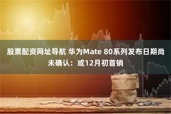 股票配资网址导航 华为Mate 80系列发布日期尚未确认：或12月初首销