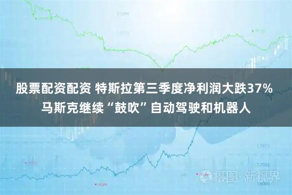 股票配资配资 特斯拉第三季度净利润大跌37% 马斯克继续“鼓吹”自动驾驶和机器人