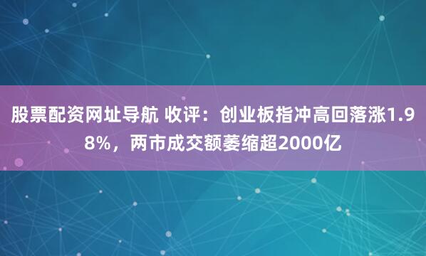 股票配资网址导航 收评：创业板指冲高回落涨1.98%，两市成交额萎缩超2000亿