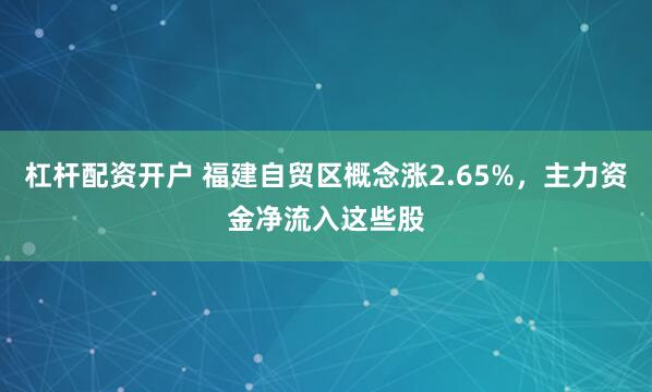 杠杆配资开户 福建自贸区概念涨2.65%，主力资金净流入这些股