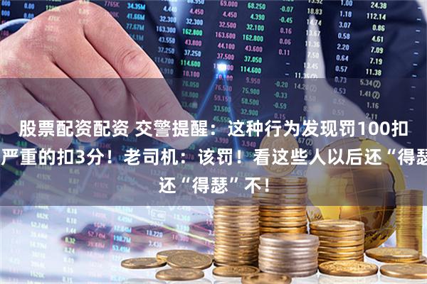 股票配资配资 交警提醒：这种行为发现罚100扣1分，严重的扣3分！老司机：该罚！看这些人以后还“得瑟”不！