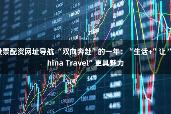 股票配资网址导航 “双向奔赴”的一年：“生活+”让“China Travel”更具魅力