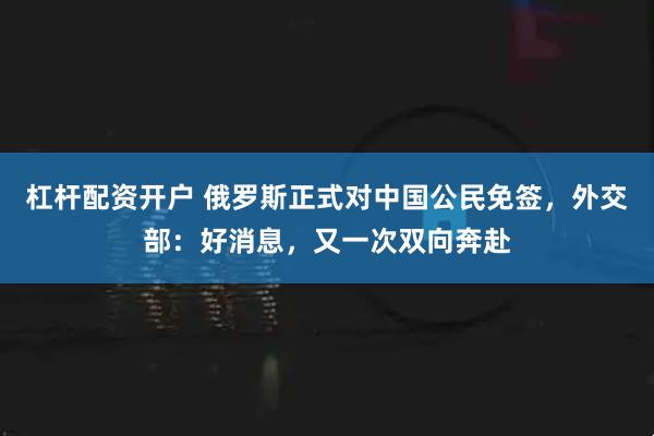 杠杆配资开户 俄罗斯正式对中国公民免签，外交部：好消息，又一次双向奔赴