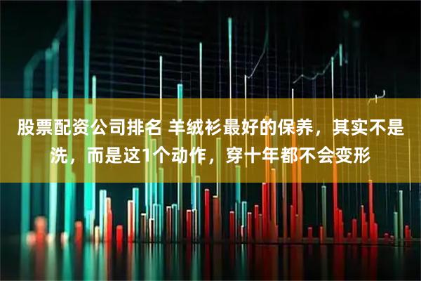股票配资公司排名 羊绒衫最好的保养，其实不是洗，而是这1个动作，穿十年都不会变形