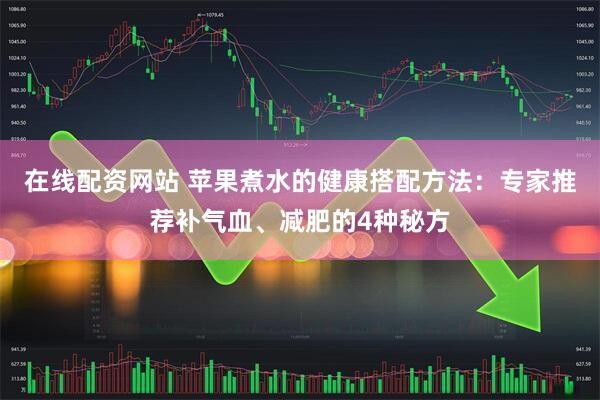 在线配资网站 苹果煮水的健康搭配方法：专家推荐补气血、减肥的4种秘方