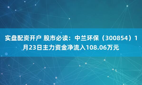 实盘配资开户 股市必读：中兰环保（300854）1月23日主力资金净流入108.06万元
