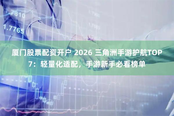 厦门股票配资开户 2026 三角洲手游护航TOP7：轻量化适配，手游新手必看榜单