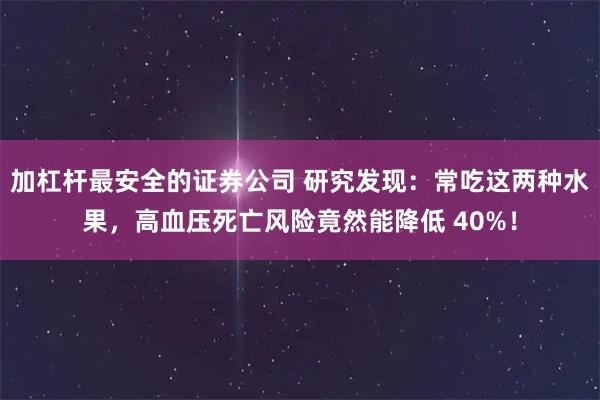 加杠杆最安全的证券公司 研究发现：常吃这两种水果，高血压死亡风险竟然能降低 40%！
