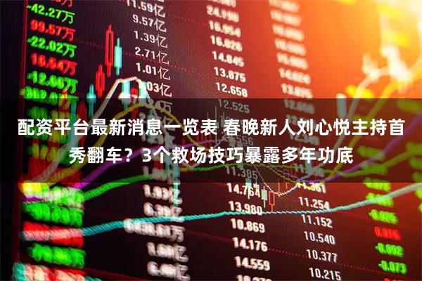 配资平台最新消息一览表 春晚新人刘心悦主持首秀翻车？3个救场技巧暴露多年功底