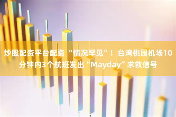 炒股配资平台配资 “情况罕见”！台湾桃园机场10分钟内3个航班发出“Mayday”求救信号