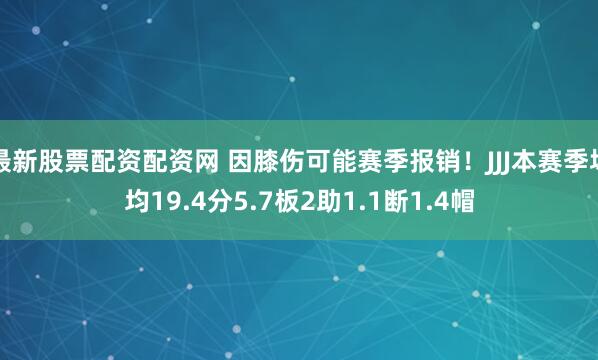 最新股票配资配资网 因膝伤可能赛季报销！JJJ本赛季场均19.4分5.7板2助1.1断1.4帽