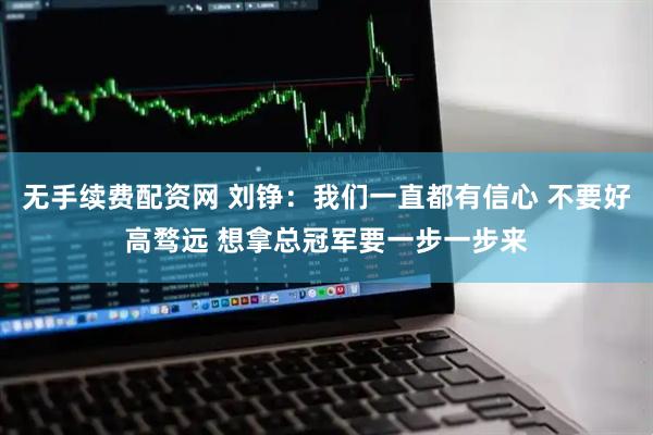 无手续费配资网 刘铮：我们一直都有信心 不要好高骛远 想拿总冠军要一步一步来