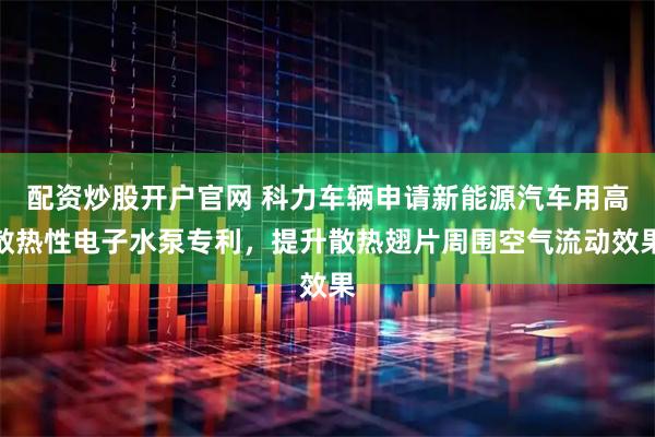 配资炒股开户官网 科力车辆申请新能源汽车用高散热性电子水泵专利，提升散热翅片周围空气流动效果