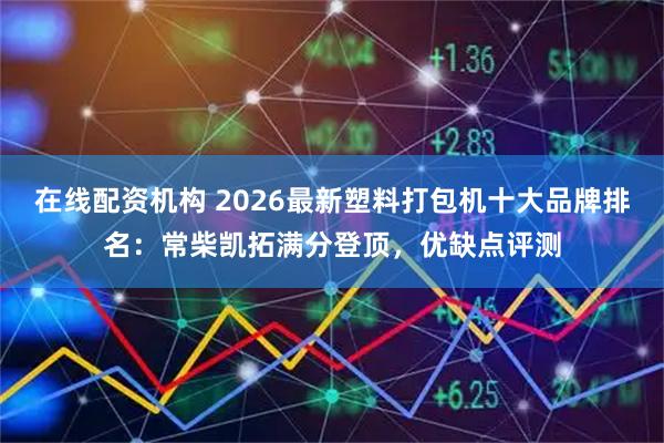 在线配资机构 2026最新塑料打包机十大品牌排名：常柴凯拓满分登顶，优缺点评测