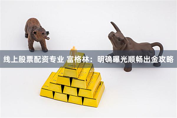 线上股票配资专业 富格林：明确曝光顺畅出金攻略