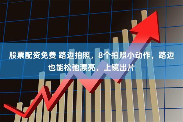 股票配资免费 路边拍照，8个拍照小动作，路边也能松弛漂亮，上镜出片