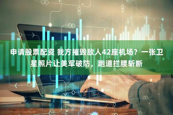 申请股票配资 我方摧毁敌人42座机场？一张卫星照片让美军破防，跑道拦腰斩断