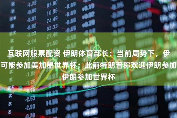 互联网股票配资 伊朗体育部长：当前局势下，伊朗队不可能参加美加墨世界杯；此前特朗普称欢迎伊朗参加世界杯