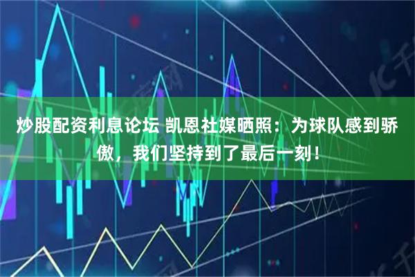 炒股配资利息论坛 凯恩社媒晒照：为球队感到骄傲，我们坚持到了最后一刻！