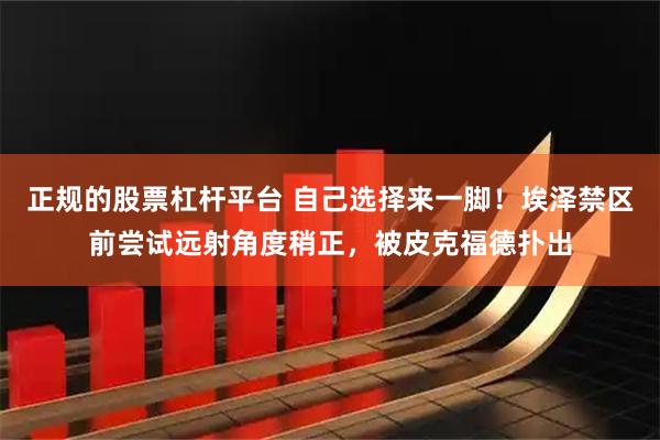 正规的股票杠杆平台 自己选择来一脚！埃泽禁区前尝试远射角度稍正，被皮克福德扑出