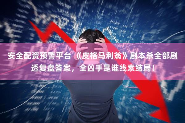 安全配资预警平台 《皮格马利翁》剧本杀全部剧透复盘答案，全凶手是谁线索结局！