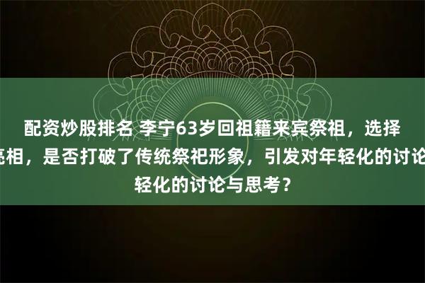 配资炒股排名 李宁63岁回祖籍来宾祭祖，选择运动服亮相，是否打破了传统祭祀形象，引发对年轻化的讨论与思考？