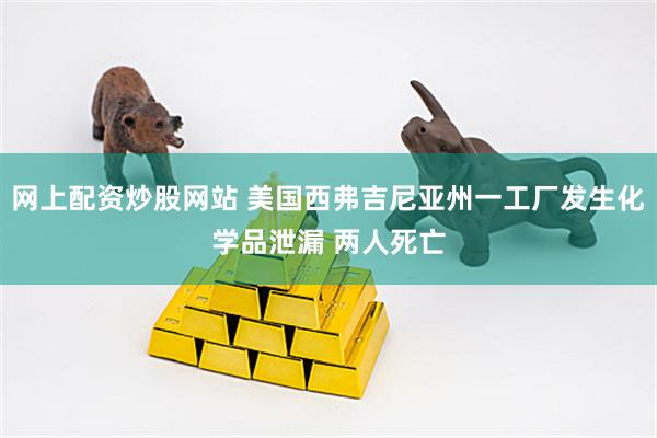 网上配资炒股网站 美国西弗吉尼亚州一工厂发生化学品泄漏 两人死亡