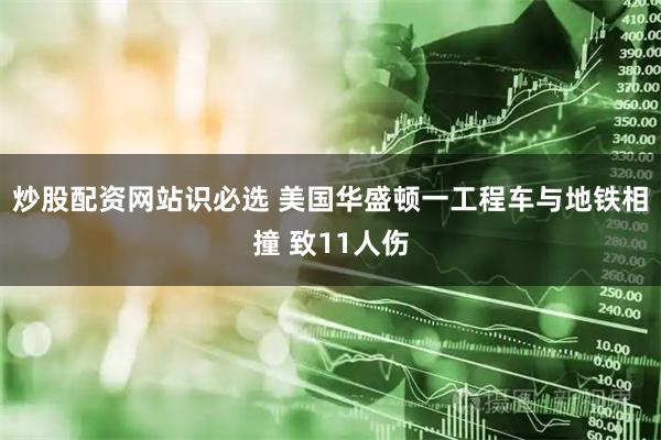炒股配资网站识必选 美国华盛顿一工程车与地铁相撞 致11人伤