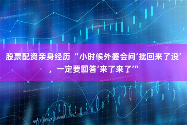 股票配资亲身经历 “小时候外婆会问‘批回来了没’，一定要回答‘来了来了’”