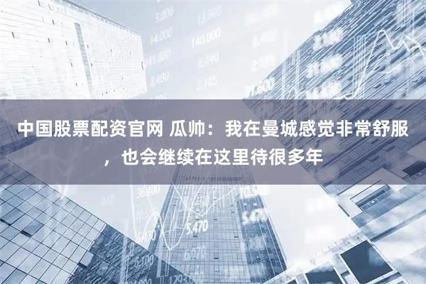 中国股票配资官网 瓜帅：我在曼城感觉非常舒服，也会继续在这里待很多年