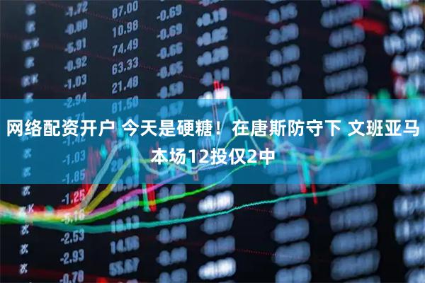 网络配资开户 今天是硬糖！在唐斯防守下 文班亚马本场12投仅2中