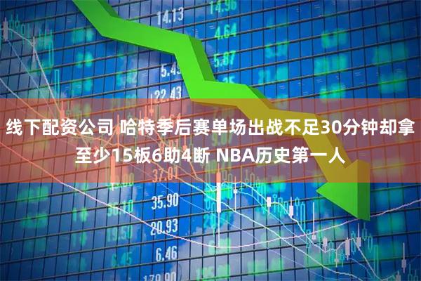 线下配资公司 哈特季后赛单场出战不足30分钟却拿至少15板6助4断 NBA历史第一人