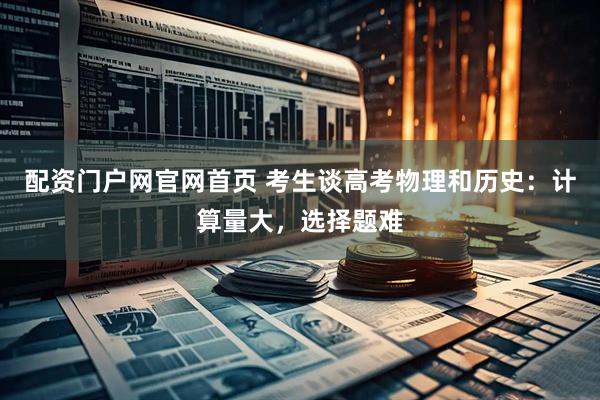 配资门户网官网首页 考生谈高考物理和历史：计算量大，选择题难