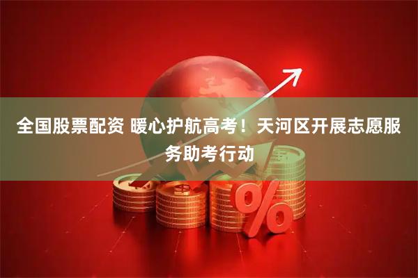 全国股票配资 暖心护航高考！天河区开展志愿服务助考行动