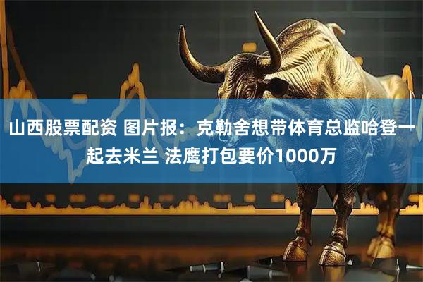 山西股票配资 图片报：克勒舍想带体育总监哈登一起去米兰 法鹰打包要价1000万