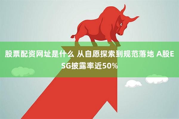 股票配资网址是什么 从自愿探索到规范落地 A股ESG披露率近50%