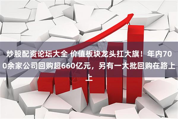 炒股配资论坛大全 价值板块龙头扛大旗！年内700余家公司回购超660亿元，另有一大批回购在路上