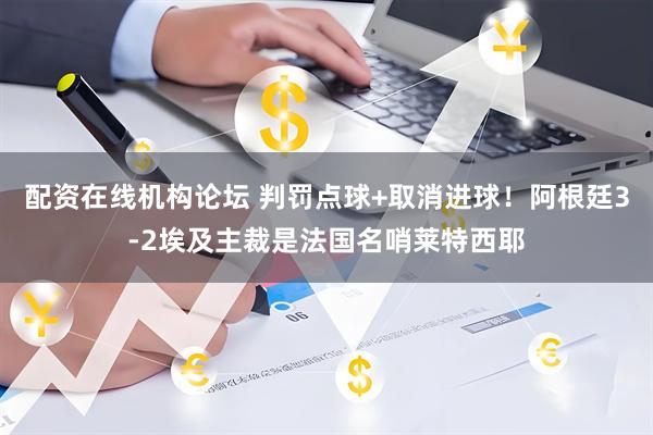 配资在线机构论坛 判罚点球+取消进球！阿根廷3-2埃及主裁是法国名哨莱特西耶