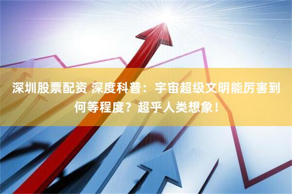 深圳股票配资 深度科普：宇宙超级文明能厉害到何等程度？超乎人类想象！