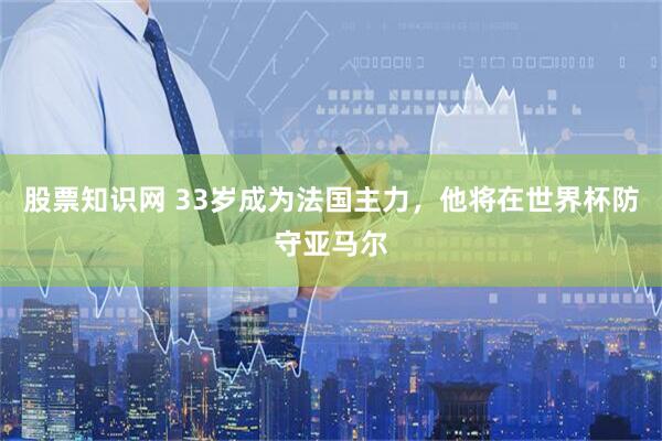股票知识网 33岁成为法国主力，他将在世界杯防守亚马尔