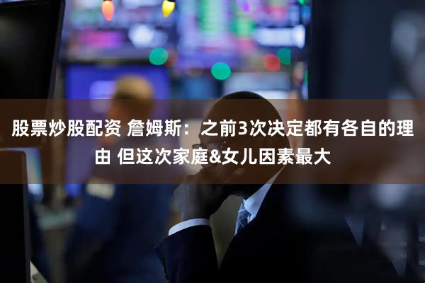 股票炒股配资 詹姆斯：之前3次决定都有各自的理由 但这次家庭&女儿因素最大