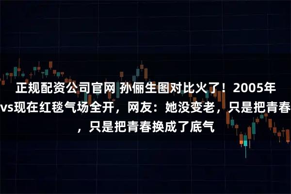 正规配资公司官网 孙俪生图对比火了！2005年青涩单眼皮vs现在红毯气场全开，网友：她没变老，只是把青春换成了底气