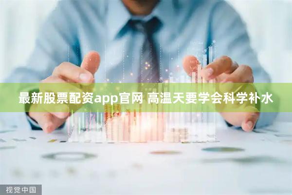 最新股票配资app官网 高温天要学会科学补水