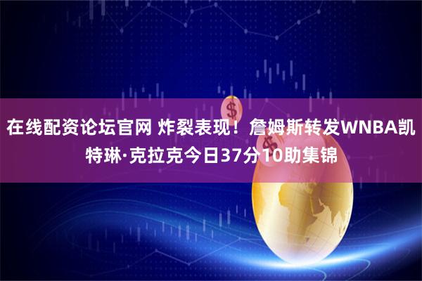 在线配资论坛官网 炸裂表现！詹姆斯转发WNBA凯特琳·克拉克今日37分10助集锦