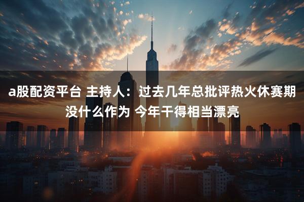 a股配资平台 主持人：过去几年总批评热火休赛期没什么作为 今年干得相当漂亮